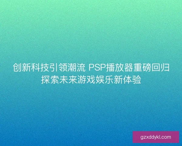 创新科技引领潮流 PSP播放器重磅回归探索未来游戏娱乐新体验