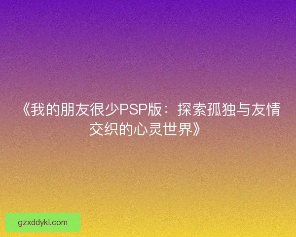 《我的朋友很少PSP版：探索孤独与友情交织的心灵世界》