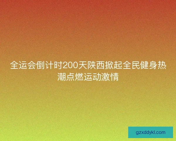 全运会倒计时200天陕西掀起全民健身热潮点燃运动激情