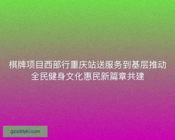 棋牌项目西部行重庆站送服务到基层推动全民健身文化惠民新篇章共建
